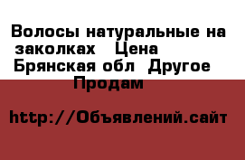 Волосы натуральные на заколках › Цена ­ 2 500 - Брянская обл. Другое » Продам   